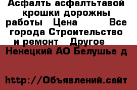 Асфалть асфалтьтавой крошки дорожны работы › Цена ­ 500 - Все города Строительство и ремонт » Другое   . Ненецкий АО,Белушье д.